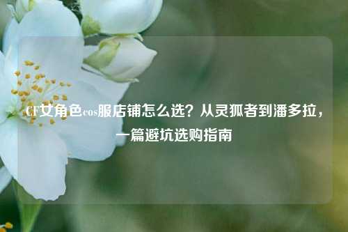 CF女角色cos服店铺怎么选？从灵狐者到潘多拉，一篇避坑选购指南