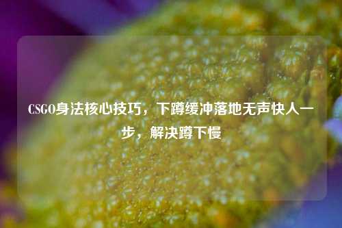 CSGO身法核心技巧，下蹲缓冲落地无声快人一步，解决蹲下慢