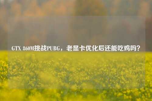 GTX 860M挑战PUBG，老显卡优化后还能吃鸡吗？