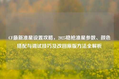 CF最新准星设置攻略,2025稳枪准星参数、颜色搭配与调试技巧及改回原版方法全解析
