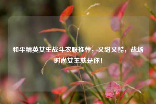 和平精英女生战斗衣服推荐，又甜又酷，战场时尚女王就是你！