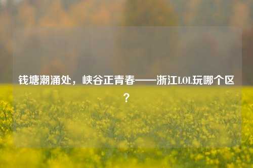 钱塘潮涌处，峡谷正青春——浙江LOL玩哪个区？