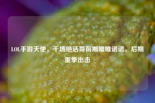 LOL手游天使，千场绝活哥前期唯唯诺诺，后期重拳出击