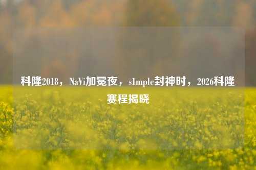 科隆2018，NaVi加冕夜，s1mple封神时，2026科隆赛程揭晓