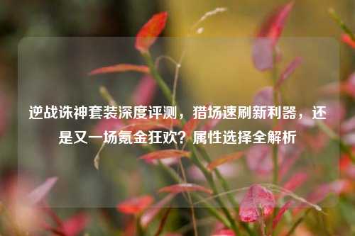逆战诛神套装深度评测,猎场速刷新利器,还是又一场氪金狂欢?属性选择全解析