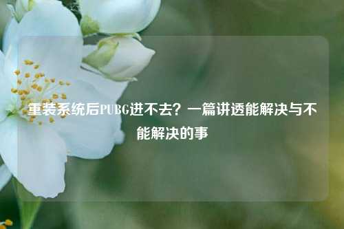 重装系统后PUBG进不去?一篇讲透能解决与不能解决的事