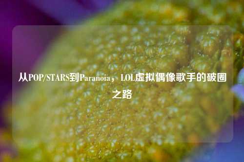 从POP/STARS到Paranoia,LOL虚拟偶像歌手的破圈之路