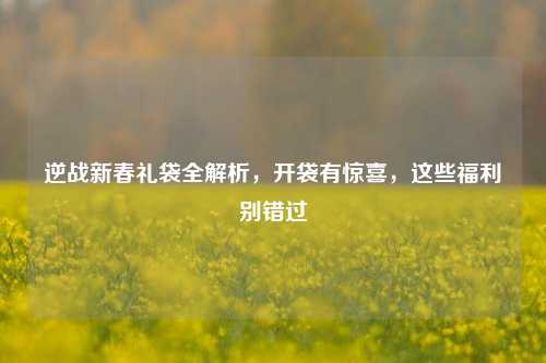 逆战新春礼袋全解析,开袋有惊喜,这些福利别错过
