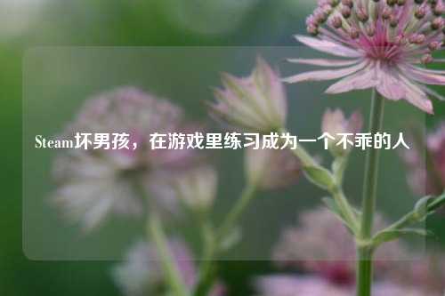 Steam坏男孩,在游戏里练习成为一个不乖的人