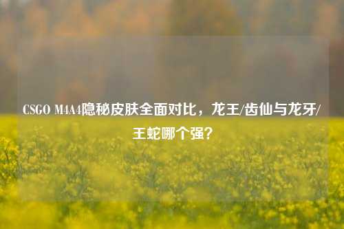 CSGO M4A4隐秘皮肤全面对比，龙王/齿仙与龙牙/王蛇哪个强？