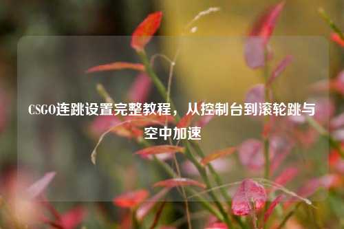 CSGO连跳设置完整教程，从控制台到滚轮跳与空中加速