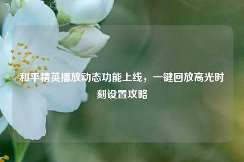 和平精英播放动态功能上线，一键回放高光时刻设置攻略