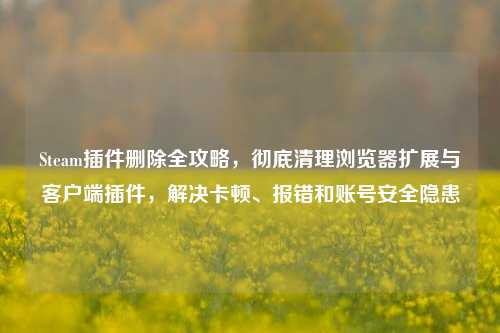 Steam插件删除全攻略,彻底清理浏览器扩展与客户端插件,解决卡顿、报错和账号安全隐患