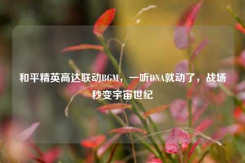 和平精英高达联动BGM,一听DNA就动了,战场秒变宇宙世纪
