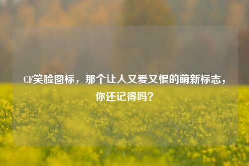 CF笑脸图标，那个让人又爱又恨的萌新标志，你还记得吗？