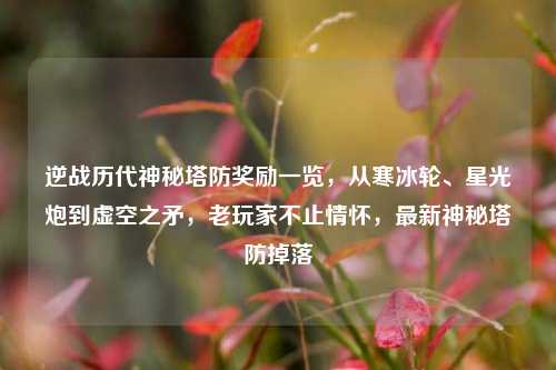 逆战历代神秘塔防奖励一览,从寒冰轮、星光炮到虚空之矛,老玩家不止情怀,最新神秘塔防掉落