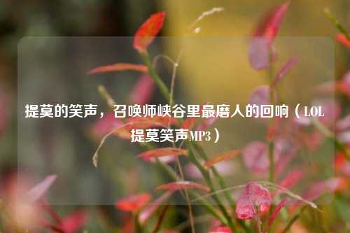 提莫的笑声,召唤师峡谷里最磨人的回响(LOL提莫笑声MP3)