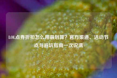 LOL点券折扣怎么用最划算？官方渠道、活动节点与避坑指南一次说清