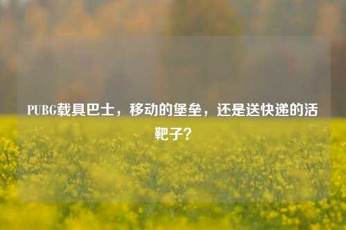 PUBG载具巴士,移动的堡垒,还是送快递的活靶子?