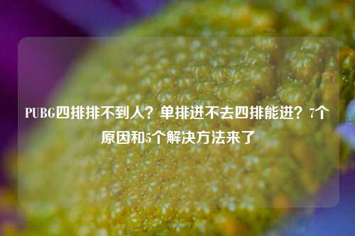 PUBG四排排不到人？单排进不去四排能进？7个原因和5个解决方法来了