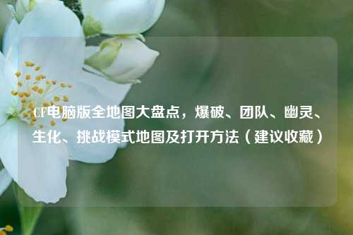 CF电脑版全地图大盘点,爆破、团队、幽灵、生化、挑战模式地图及打开方法(建议收藏)