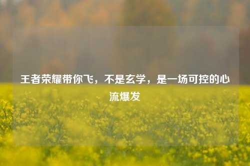 王者荣耀带你飞，不是玄学，是一场可控的心流爆发