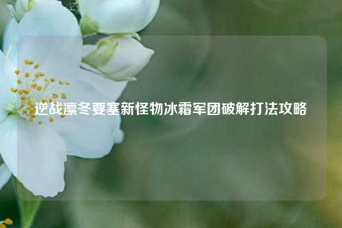 逆战凛冬要塞新怪物冰霜军团破解打法攻略