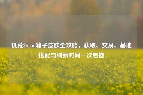 饥荒Steam箱子皮肤全攻略，获取、交易、基地搭配与刷新时间一次看懂