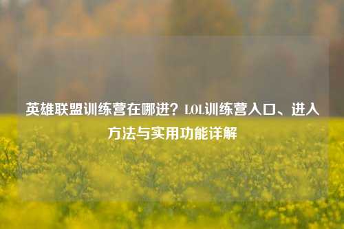 英雄联盟训练营在哪进？LOL训练营入口、进入方法与实用功能详解