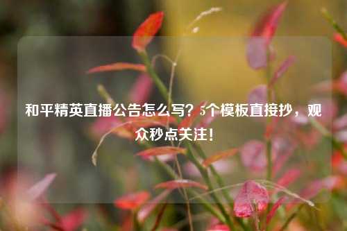 和平精英直播公告怎么写？5个模板直接抄，观众秒点关注！