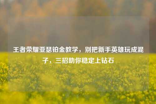 王者荣耀亚瑟铂金教学，别把新手英雄玩成混子，三招助你稳定上钻石