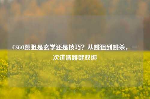 CSGO跳狙是玄学还是技巧？从跳狙到跳杀，一次讲清跳键双绑