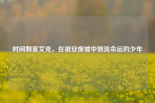 时间刺客艾克，在祖安废墟中倒流命运的少年