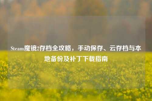 Steam魔镜2存档全攻略,手动保存、云存档与本地备份及补丁下载指南