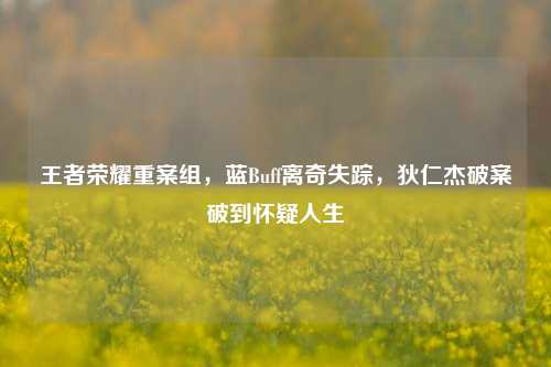 王者荣耀重案组，蓝Buff离奇失踪，狄仁杰破案破到怀疑人生