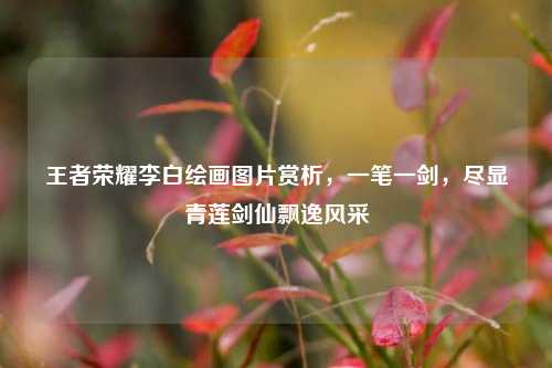 王者荣耀李白绘画图片赏析，一笔一剑，尽显青莲剑仙飘逸风采
