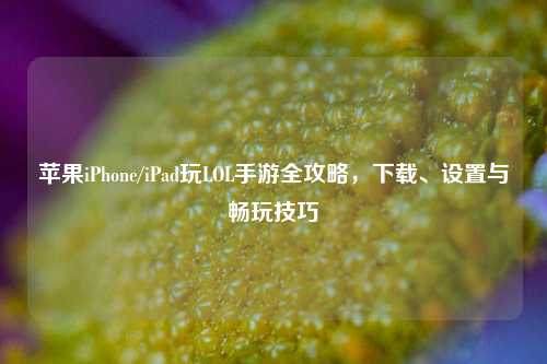 苹果iPhone/iPad玩LOL手游全攻略，下载、设置与畅玩技巧