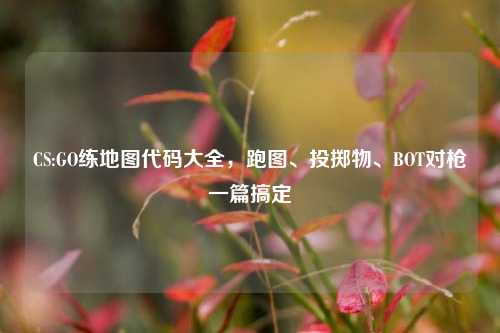 CS:GO练地图代码大全，跑图、投掷物、BOT对枪一篇搞定
