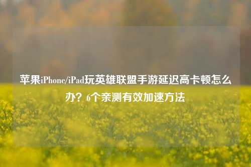 苹果iPhone/iPad玩英雄联盟手游延迟高卡顿怎么办?6个亲测有效加速方法