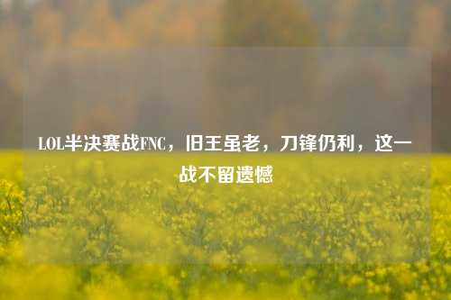 LOL半决赛战FNC，旧王虽老，刀锋仍利，这一战不留遗憾