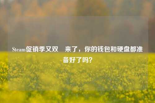 Steam促销季又双叒来了，你的钱包和硬盘都准备好了吗？