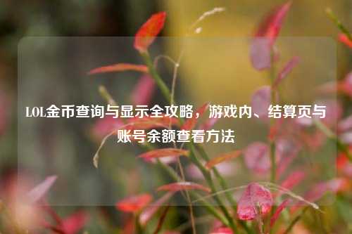 LOL金币查询与显示全攻略，游戏内、结算页与账号余额查看方法