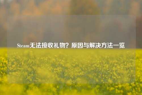Steam无法接收礼物？原因与解决方法一览