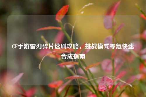CF手游雷刃碎片速刷攻略，挑战模式零氪快速合成指南