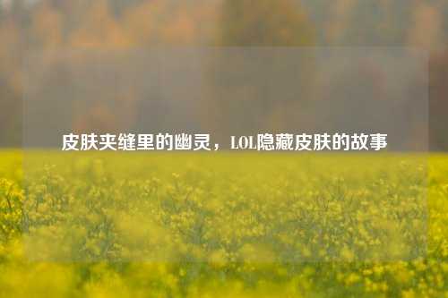 皮肤夹缝里的幽灵，LOL隐藏皮肤的故事