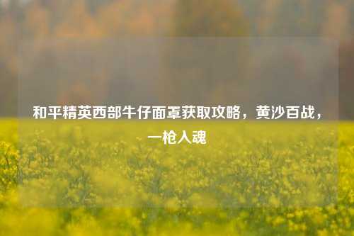 和平精英西部牛仔面罩获取攻略，黄沙百战，一枪入魂