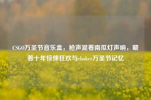 CSGO万圣节音乐盒，枪声混着南瓜灯声响，藏着十年惊悚狂欢与choker万圣节记忆