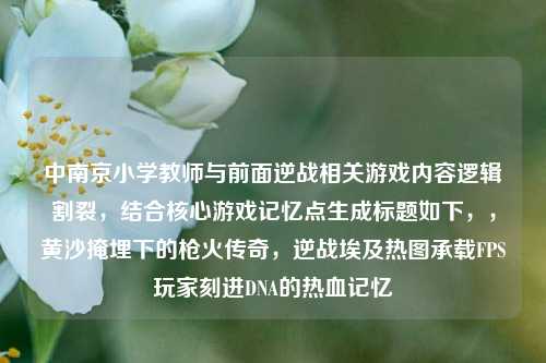 中南京小学教师与前面逆战相关游戏内容逻辑割裂，结合核心游戏记忆点生成标题如下，，黄沙掩埋下的枪火传奇，逆战埃及热图承载FPS玩家刻进DNA的热血记忆
