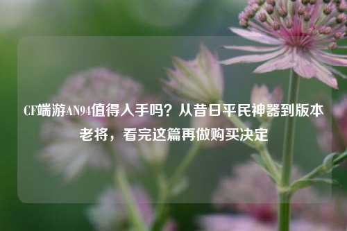 CF端游AN94值得入手吗？从昔日平民神器到版本老将，看完这篇再做购买决定