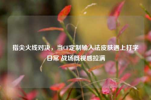指尖火线对决,当CF定制输入法皮肤遇上打字日常 战场既视感拉满